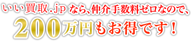 いい買取.JPなら、仲介手数料ゼロなので、200万円もお得です！