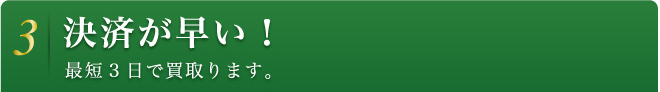 3 決済が早い！ 最短3日で買取ります。