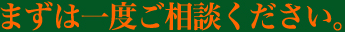 まずは一度ご相談ください。