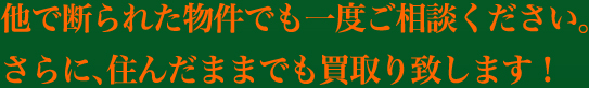 他で断られた物件でも一度ご相談ください。さらに、住んだままでも買取り致します！