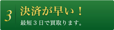 3 決済が早い！ 最短3日で買取ります。