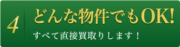 4 どんな物件でもOK! すべて直接買取りします！
